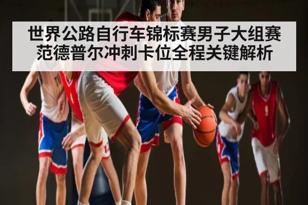 世界公路自行车锦标赛男子大组赛范德普尔冲刺卡位全程关键解析