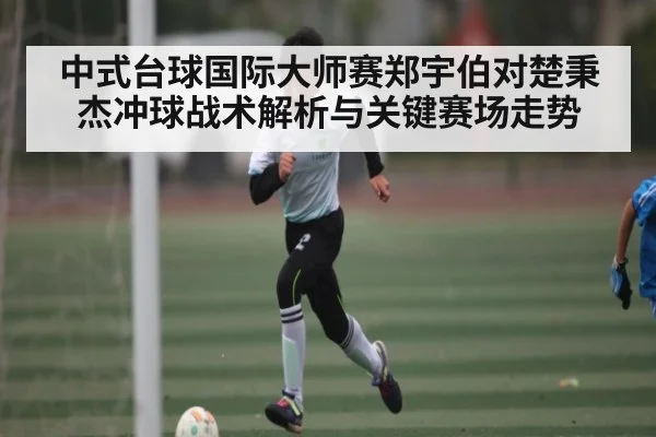 中式台球国际大师赛郑宇伯对楚秉杰冲球战术解析与关键赛场走势
