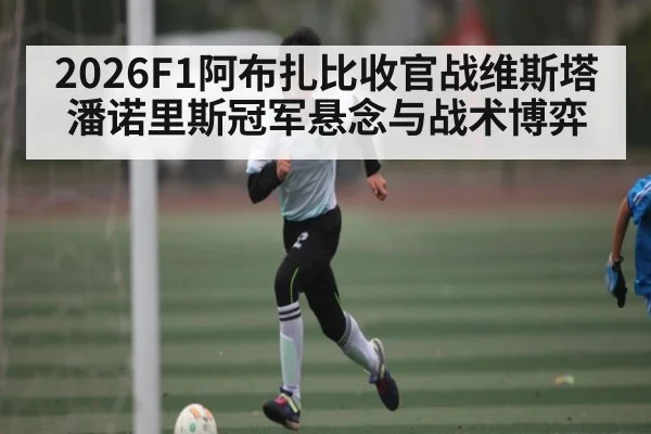 2026F1阿布扎比收官战维斯塔潘诺里斯冠军悬念与战术博弈