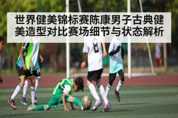 世界健美锦标赛陈康男子古典健美造型对比赛场细节与状态解析
