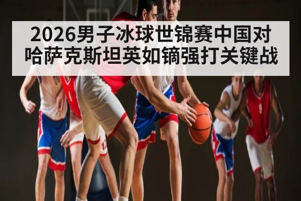 2026男子冰球世锦赛中国对哈萨克斯坦英如镝强打关键战