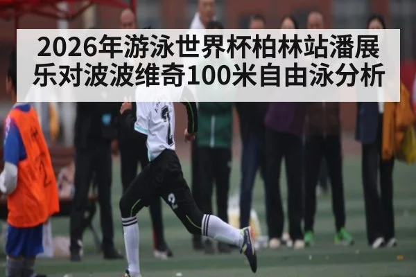 2026年游泳世界杯柏林站潘展乐对波波维奇100米自由泳分析