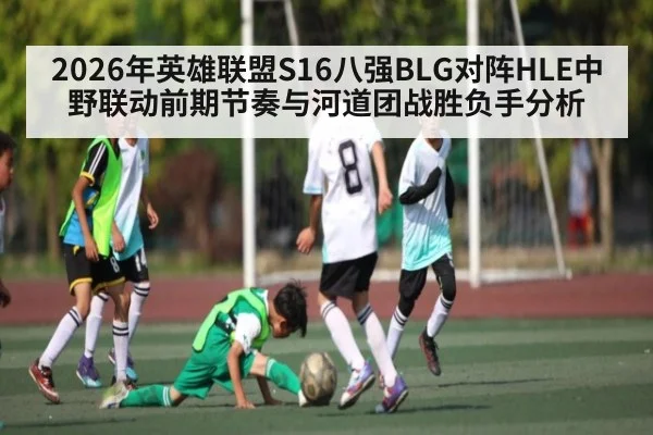 2026年英雄联盟S16八强BLG对阵HLE中野联动前期节奏与河道团战胜负手分析